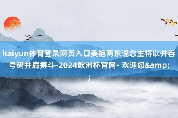 kaiyun体育登录网页入口美艳两东说念主将以并吞号码并肩搏斗-2024欧洲杯官网- 欢迎您&