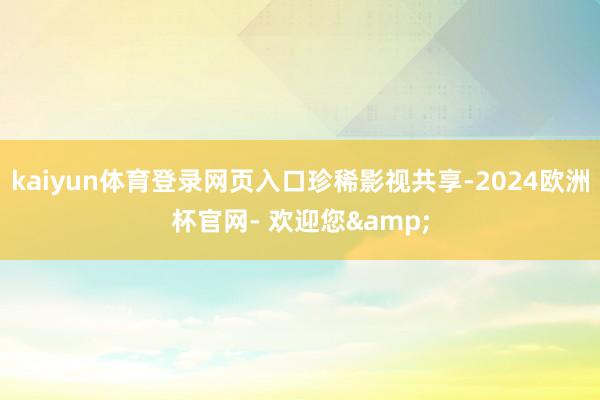 kaiyun体育登录网页入口珍稀影视共享-2024欧洲杯官网- 欢迎您&