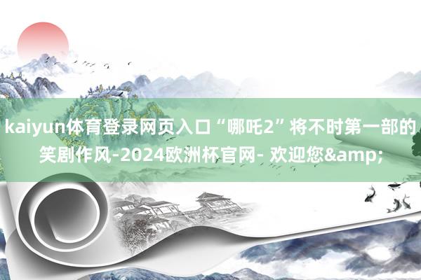 kaiyun体育登录网页入口“哪吒2”将不时第一部的笑剧作风-2024欧洲杯官网- 欢迎您&