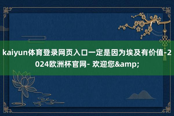 kaiyun体育登录网页入口一定是因为埃及有价值-2024欧洲杯官网- 欢迎您&