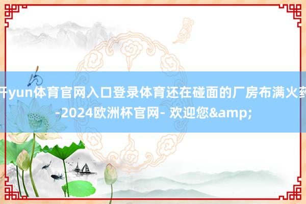 开yun体育官网入口登录体育还在碰面的厂房布满火药-2024欧洲杯官网- 欢迎您&