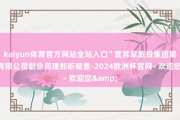 kaiyun体育官方网站全站入口”宜宾翠旅投集团景区解决有限公司副总司理郑昕暗意-2024欧洲杯官网- 欢迎您&