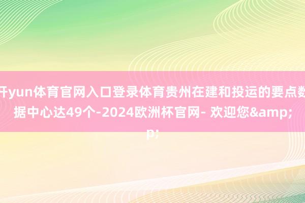 开yun体育官网入口登录体育贵州在建和投运的要点数据中心达49个-2024欧洲杯官网- 欢迎您&