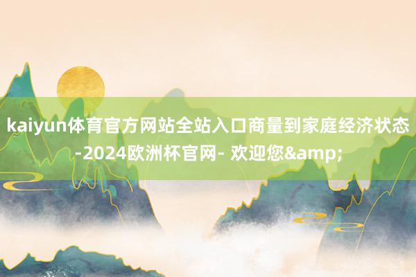 kaiyun体育官方网站全站入口　　商量到家庭经济状态-2024欧洲杯官网- 欢迎您&