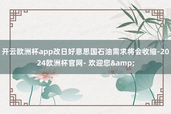 开云欧洲杯app改日好意思国石油需求将会收缩-2024欧洲杯官网- 欢迎您&
