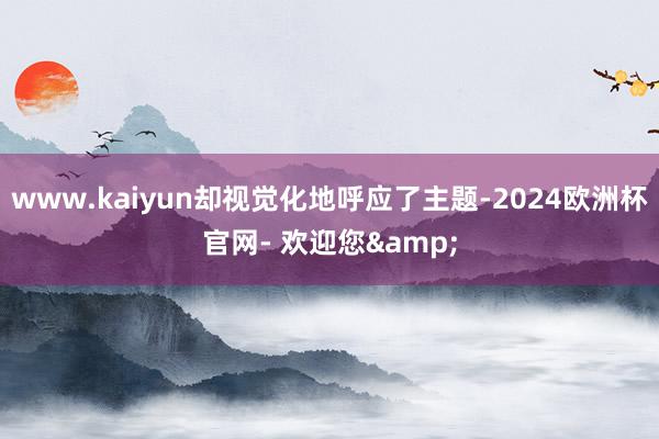 www.kaiyun却视觉化地呼应了主题-2024欧洲杯官网- 欢迎您&