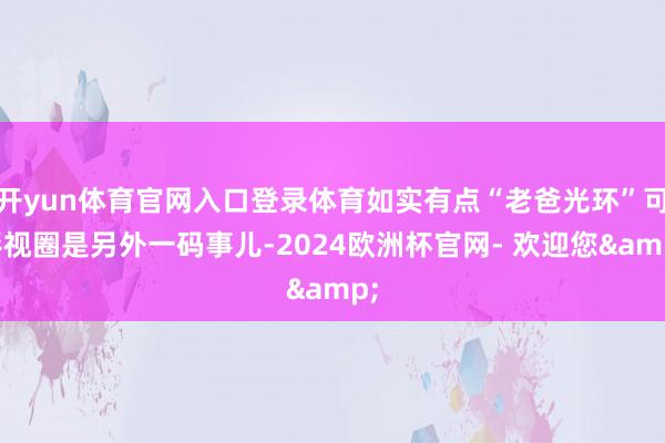 开yun体育官网入口登录体育如实有点“老爸光环”可影视圈是另外一码事儿-2024欧洲杯官网- 欢迎您&