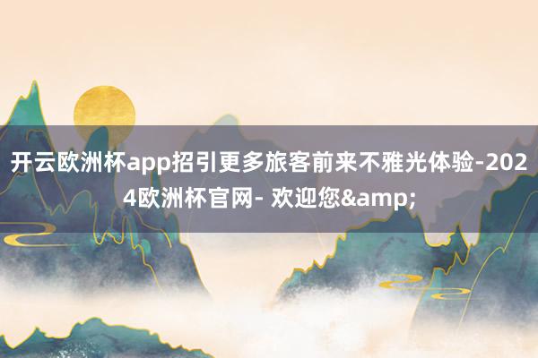 开云欧洲杯app招引更多旅客前来不雅光体验-2024欧洲杯官网- 欢迎您&
