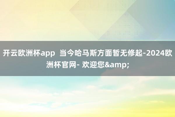 开云欧洲杯app  当今哈马斯方面暂无修起-2024欧洲杯官网- 欢迎您&