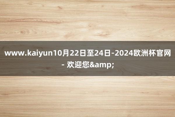 www.kaiyun10月22日至24日-2024欧洲杯官网- 欢迎您&