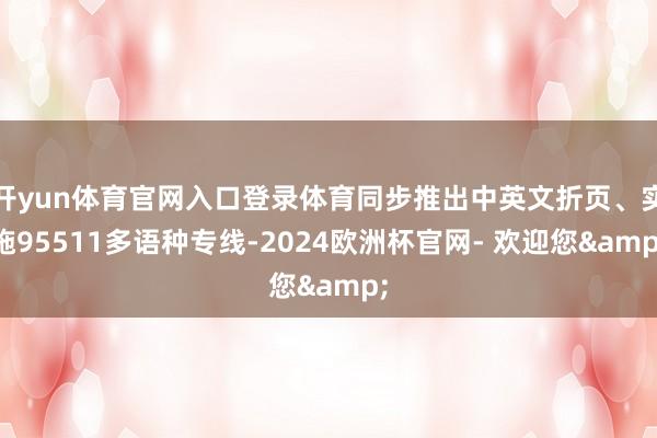 开yun体育官网入口登录体育同步推出中英文折页、实施95511多语种专线-2024欧洲杯官网- 欢迎您&