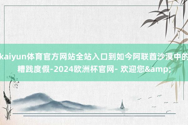 kaiyun体育官方网站全站入口到如今阿联酋沙漠中的糟践度假-2024欧洲杯官网- 欢迎您&