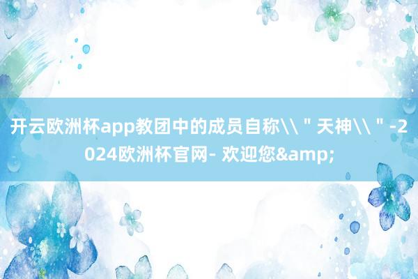 开云欧洲杯app教团中的成员自称\＂天神\＂-2024欧洲杯官网- 欢迎您&