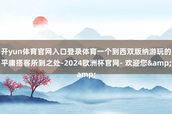 开yun体育官网入口登录体育一个到西双版纳游玩的平庸搭客所到之处-2024欧洲杯官网- 欢迎您&