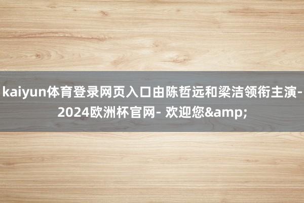 kaiyun体育登录网页入口由陈哲远和梁洁领衔主演-2024欧洲杯官网- 欢迎您&