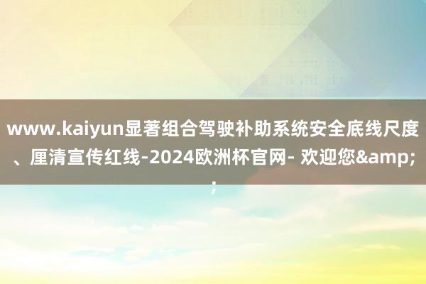 www.kaiyun显著组合驾驶补助系统安全底线尺度、厘清宣传红线-2024欧洲杯官网- 欢迎您&