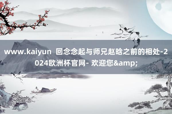 www.kaiyun  回念念起与师兄赵晗之前的相处-2024欧洲杯官网- 欢迎您&