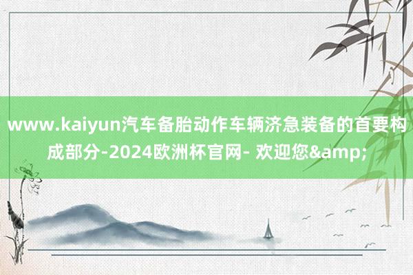www.kaiyun汽车备胎动作车辆济急装备的首要构成部分-2024欧洲杯官网- 欢迎您&