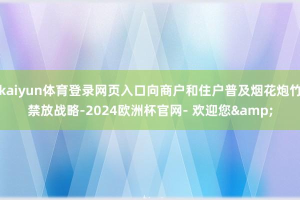 kaiyun体育登录网页入口向商户和住户普及烟花炮竹禁放战略-2024欧洲杯官网- 欢迎您&