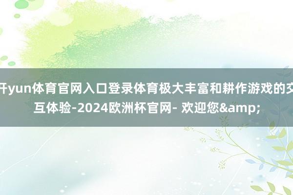 开yun体育官网入口登录体育极大丰富和耕作游戏的交互体验-2024欧洲杯官网- 欢迎您&