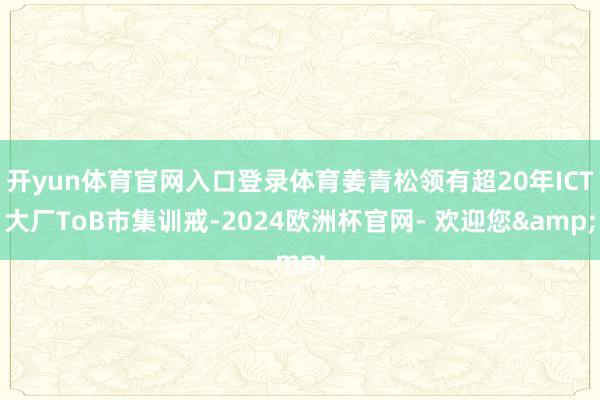 开yun体育官网入口登录体育姜青松领有超20年ICT大厂ToB市集训戒-2024欧洲杯官网- 欢迎您&