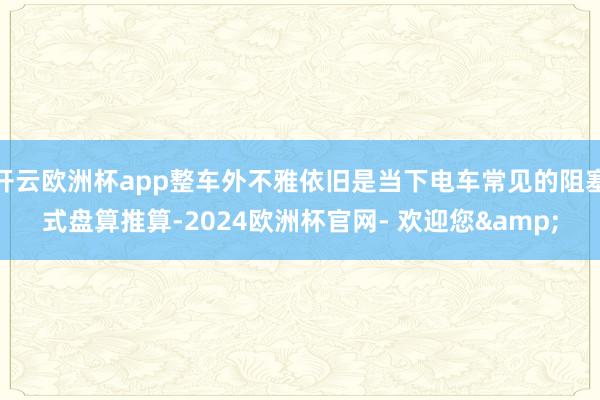 开云欧洲杯app整车外不雅依旧是当下电车常见的阻塞式盘算推算-2024欧洲杯官网- 欢迎您&