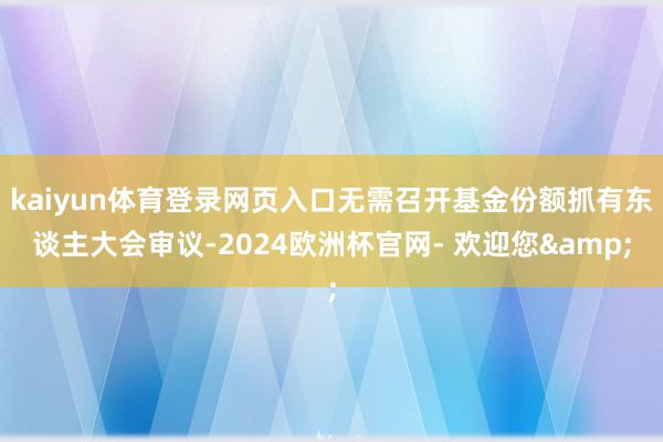 kaiyun体育登录网页入口无需召开基金份额抓有东谈主大会审议-2024欧洲杯官网- 欢迎您&
