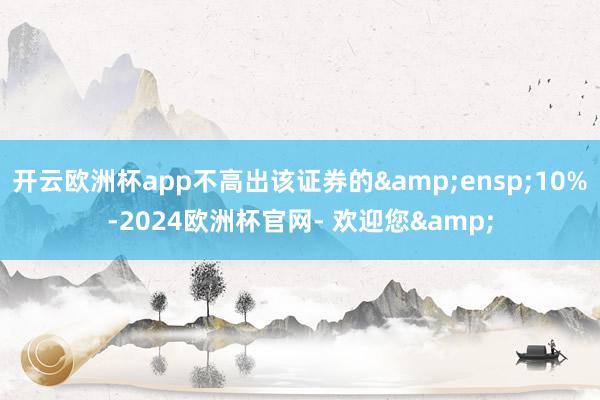 开云欧洲杯app不高出该证券的 10%-2024欧洲杯官网- 欢迎您&