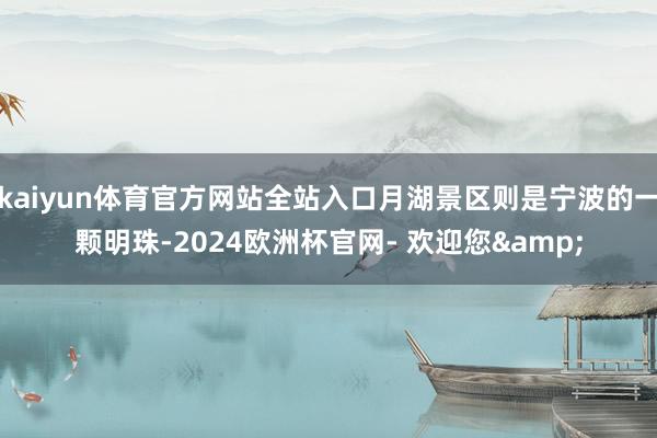 kaiyun体育官方网站全站入口月湖景区则是宁波的一颗明珠-2024欧洲杯官网- 欢迎您&