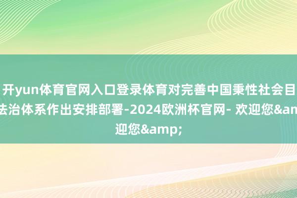开yun体育官网入口登录体育对完善中国秉性社会目的法治体系作出安排部署-2024欧洲杯官网- 欢迎您&