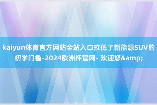 kaiyun体育官方网站全站入口拉低了新能源SUV的初学门槛-2024欧洲杯官网- 欢迎您&