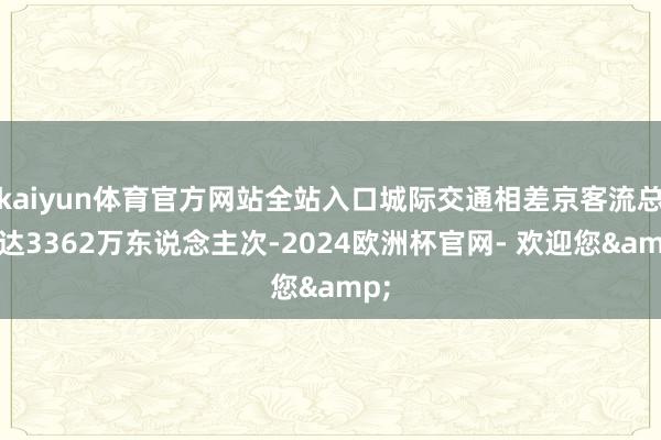 kaiyun体育官方网站全站入口城际交通相差京客流总量达3362万东说念主次-2024欧洲杯官网- 欢迎您&