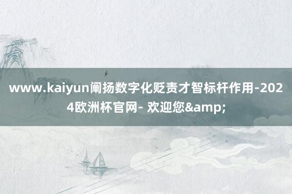 www.kaiyun阐扬数字化贬责才智标杆作用-2024欧洲杯官网- 欢迎您&