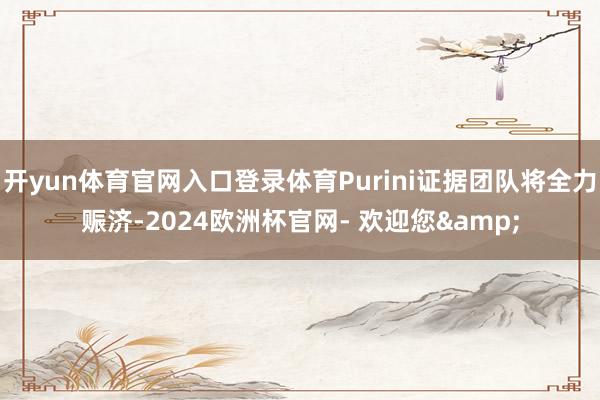 开yun体育官网入口登录体育Purini证据团队将全力赈济-2024欧洲杯官网- 欢迎您&