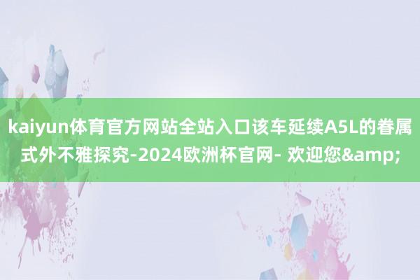 kaiyun体育官方网站全站入口该车延续A5L的眷属式外不雅探究-2024欧洲杯官网- 欢迎您&