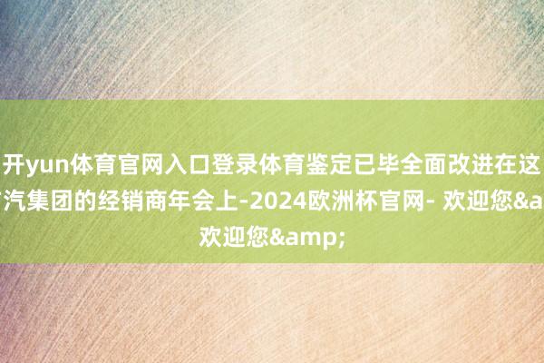 开yun体育官网入口登录体育鉴定已毕全面改进在这次广汽集团的经销商年会上-2024欧洲杯官网- 欢迎您&