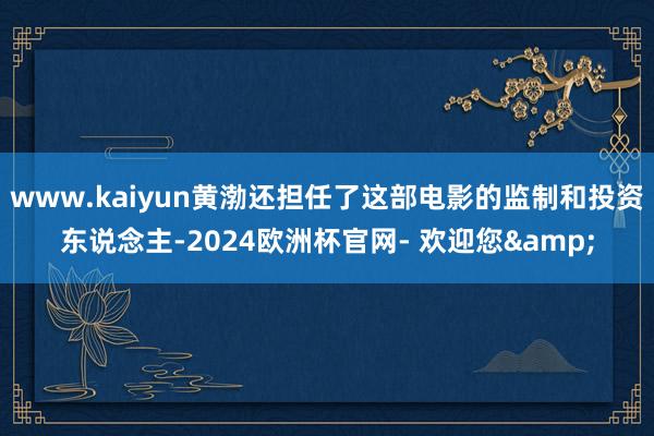 www.kaiyun黄渤还担任了这部电影的监制和投资东说念主-2024欧洲杯官网- 欢迎您&