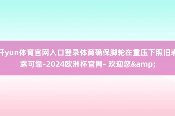 开yun体育官网入口登录体育确保脚轮在重压下照旧表露可靠-2024欧洲杯官网- 欢迎您&