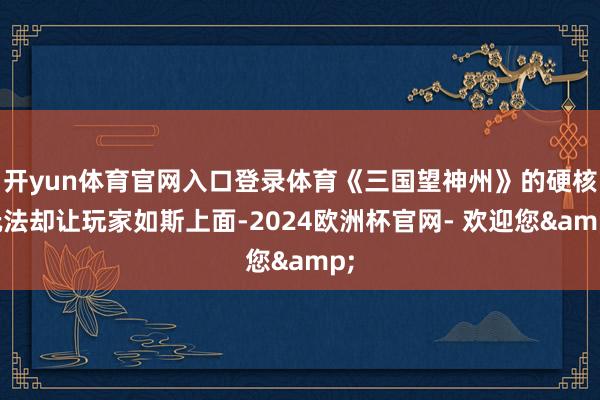 开yun体育官网入口登录体育《三国望神州》的硬核玩法却让玩家如斯上面-2024欧洲杯官网- 欢迎您&