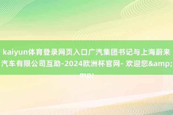 kaiyun体育登录网页入口广汽集团书记与上海蔚来汽车有限公司互助-2024欧洲杯官网- 欢迎您&