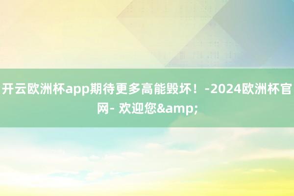 开云欧洲杯app期待更多高能毁坏！-2024欧洲杯官网- 欢迎您&