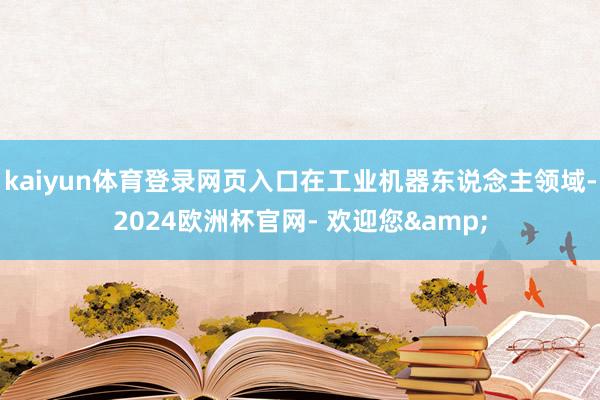 kaiyun体育登录网页入口在工业机器东说念主领域-2024欧洲杯官网- 欢迎您&
