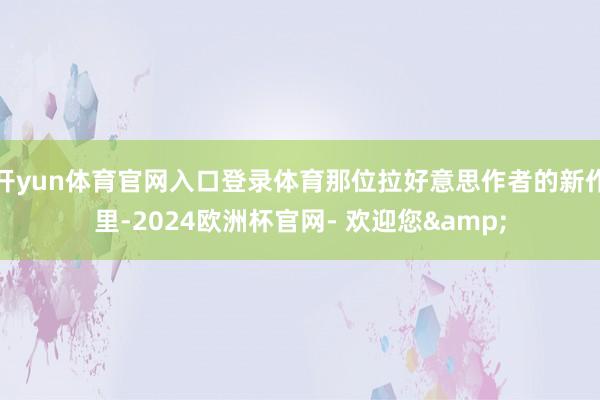 开yun体育官网入口登录体育那位拉好意思作者的新作里-2024欧洲杯官网- 欢迎您&