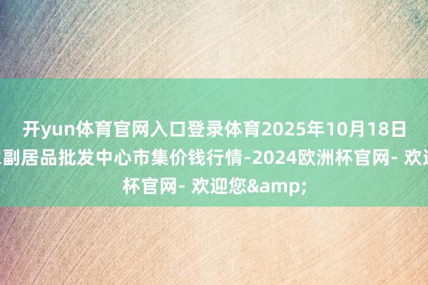 开yun体育官网入口登录体育2025年10月18日广东汕头农副居品批发中心市集价钱行情-2024欧洲杯官网- 欢迎您&