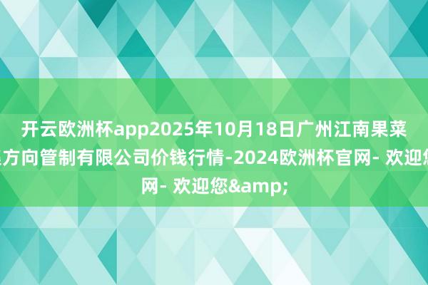开云欧洲杯app2025年10月18日广州江南果菜批发市集方向管制有限公司价钱行情-2024欧洲杯官网- 欢迎您&