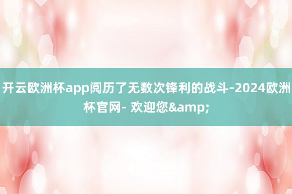 开云欧洲杯app阅历了无数次锋利的战斗-2024欧洲杯官网- 欢迎您&
