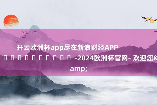 开云欧洲杯app尽在新浪财经APP            													-2024欧洲杯官网- 欢迎您&