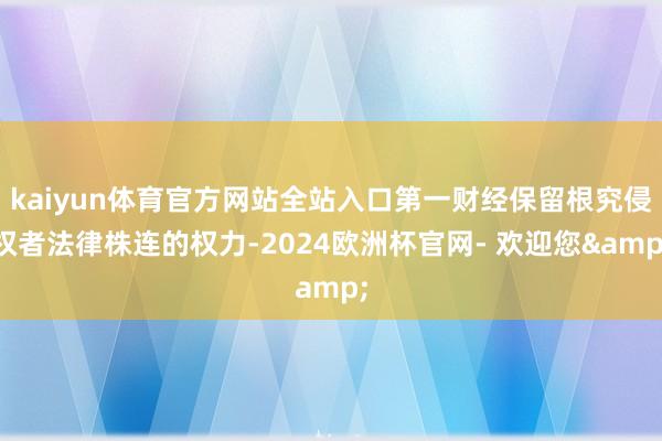 kaiyun体育官方网站全站入口第一财经保留根究侵权者法律株连的权力-2024欧洲杯官网- 欢迎您&