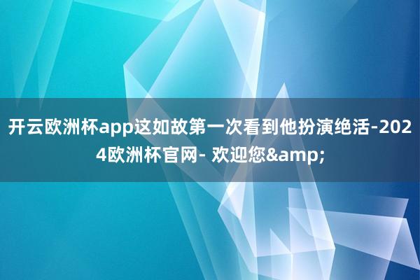 开云欧洲杯app这如故第一次看到他扮演绝活-2024欧洲杯官网- 欢迎您&