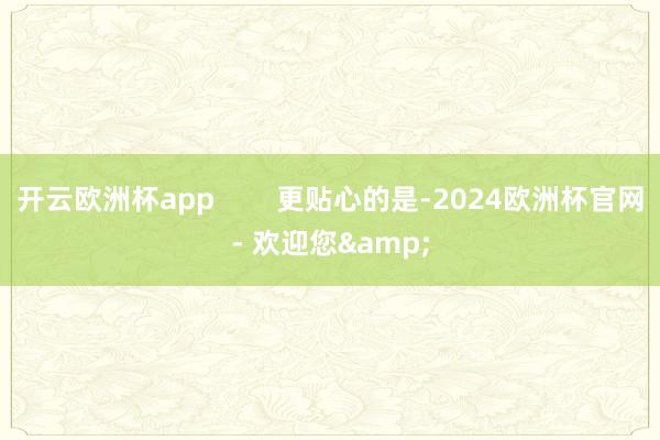 开云欧洲杯app 更贴心的是-2024欧洲杯官网- 欢迎您&